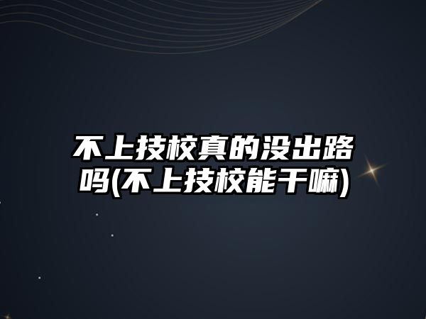 不上技校真的沒(méi)出路嗎(不上技校能干嘛)