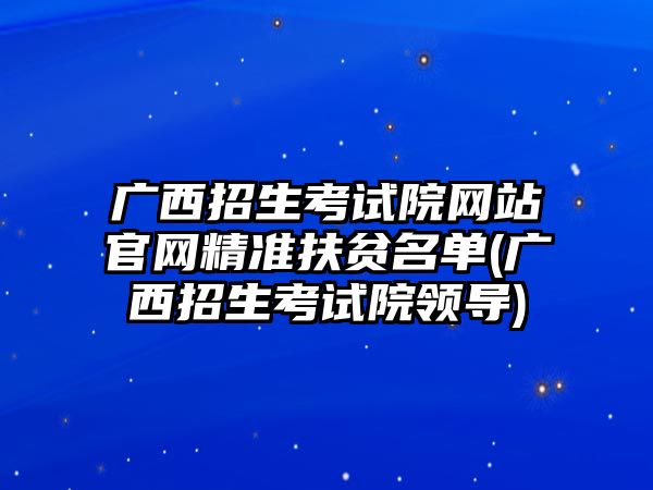 廣西招生考試院網(wǎng)站官網(wǎng)精準(zhǔn)扶貧名單(廣西招生考試院領(lǐng)導(dǎo))