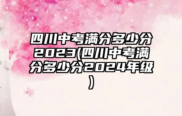 四川中考滿分多少分2023(四川中考滿分多少分2024年級(jí))