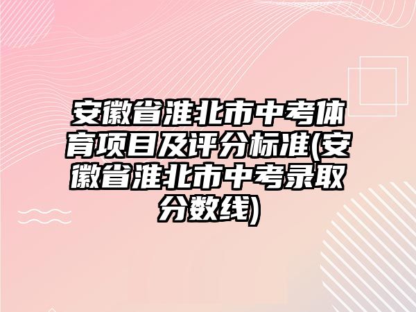 安徽省淮北市中考體育項(xiàng)目及評分標(biāo)準(zhǔn)(安徽省淮北市中考錄取分?jǐn)?shù)線)