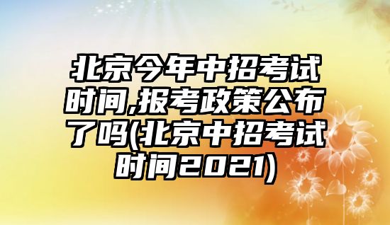 北京今年中招考試時(shí)間,報(bào)考政策公布了嗎(北京中招考試時(shí)間2021)