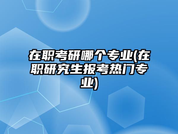 在職考研哪個(gè)專業(yè)(在職研究生報(bào)考熱門專業(yè))