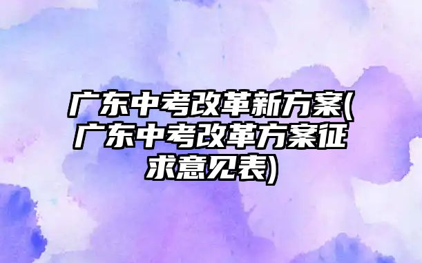 廣東中考改革新方案(廣東中考改革方案征求意見(jiàn)表)