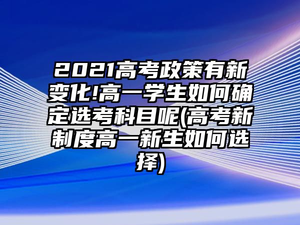 2021高考政策有新變化!高一學(xué)生如何確定選考科目呢(高考新制度高一新生如何選擇)