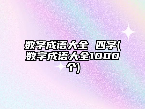 數(shù)字成語大全 四字(數(shù)字成語大全1000個)