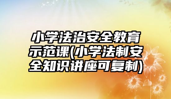 小學法治安全教育示范課(小學法制安全知識講座可復制)