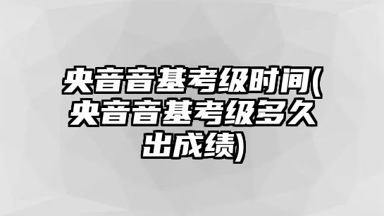 央音音基考級時間(央音音基考級多久出成績)