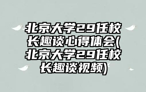 北京大學(xué)29任校長(zhǎng)趣談心得體會(huì)(北京大學(xué)29任校長(zhǎng)趣談視頻)