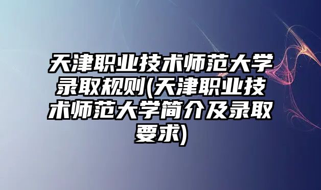 天津職業(yè)技術(shù)師范大學(xué)錄取規(guī)則(天津職業(yè)技術(shù)師范大學(xué)簡介及錄取要求)