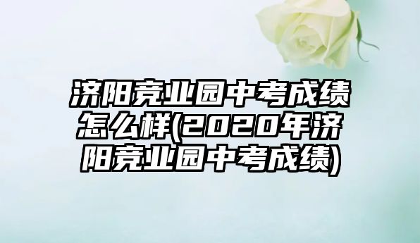 濟(jì)陽(yáng)競(jìng)業(yè)園中考成績(jī)?cè)趺礃?2020年濟(jì)陽(yáng)競(jìng)業(yè)園中考成績(jī))