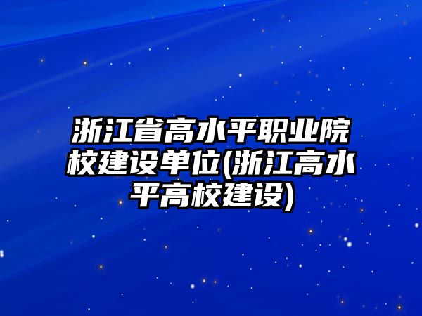 浙江省高水平職業(yè)院校建設單位(浙江高水平高校建設)