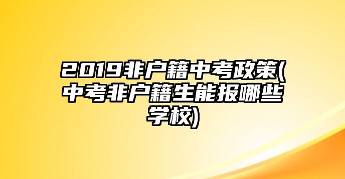 2019非戶籍中考政策(中考非戶籍生能報哪些學(xué)校)