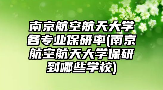 南京航空航天大學各專業(yè)保研率(南京航空航天大學保研到哪些學校)