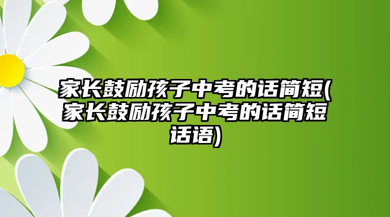 家長(zhǎng)鼓勵(lì)孩子中考的話簡(jiǎn)短(家長(zhǎng)鼓勵(lì)孩子中考的話簡(jiǎn)短話語(yǔ))