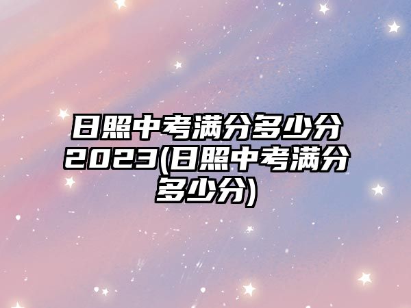 日照中考滿(mǎn)分多少分2023(日照中考滿(mǎn)分多少分)