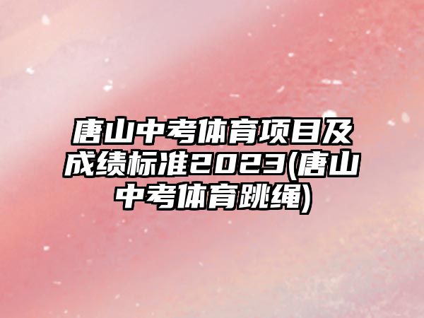 唐山中考體育項(xiàng)目及成績標(biāo)準(zhǔn)2023(唐山中考體育跳繩)