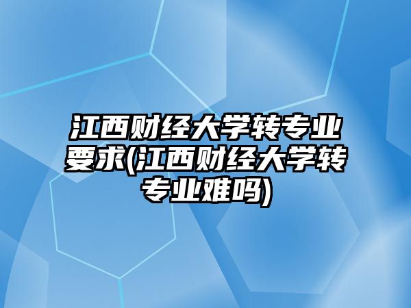 江西財經(jīng)大學轉專業(yè)要求(江西財經(jīng)大學轉專業(yè)難嗎)