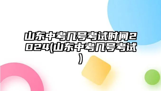 山東中考幾號考試時間2024(山東中考幾號考試)