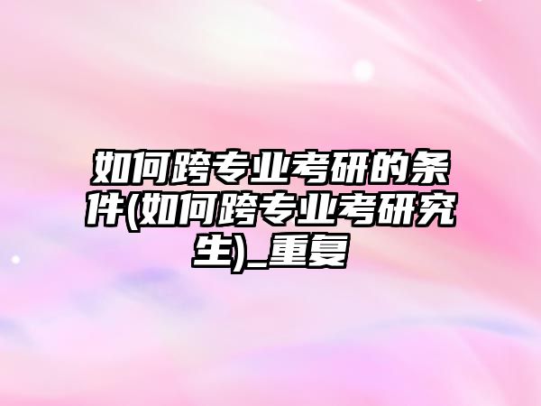 如何跨專業(yè)考研的條件(如何跨專業(yè)考研究生)_重復(fù)