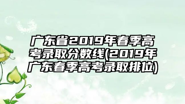 廣東省2019年春季高考錄取分數(shù)線(2019年廣東春季高考錄取排位)