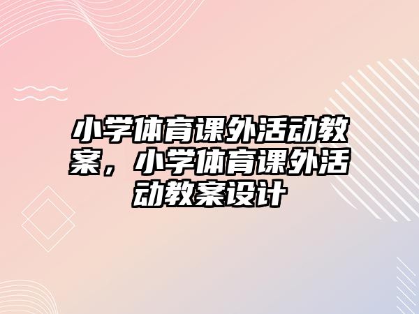 小學體育課外活動教案，小學體育課外活動教案設計