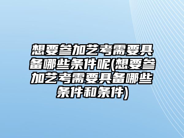 想要參加藝考需要具備哪些條件呢(想要參加藝考需要具備哪些條件和條件)