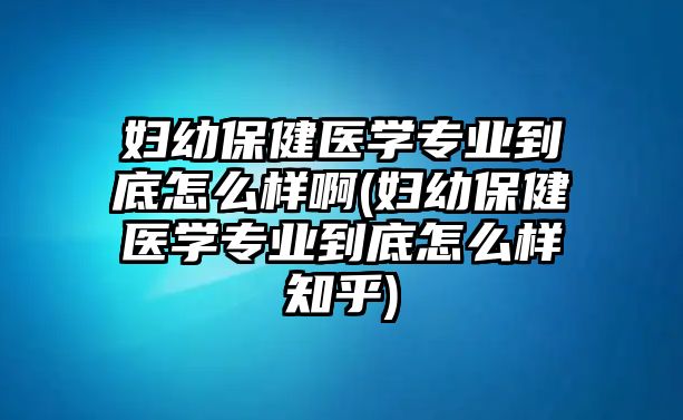 婦幼保健醫(yī)學(xué)專業(yè)到底怎么樣啊(婦幼保健醫(yī)學(xué)專業(yè)到底怎么樣知乎)