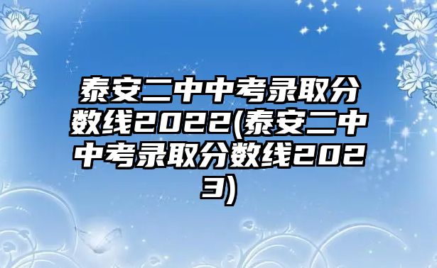 泰安二中中考錄取分?jǐn)?shù)線2022(泰安二中中考錄取分?jǐn)?shù)線2023)