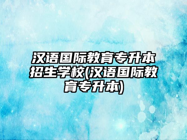 漢語國際教育專升本招生學(xué)校(漢語國際教育專升本)