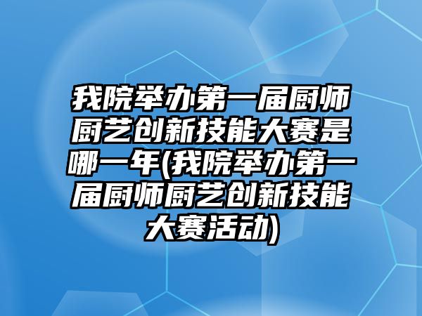 我院舉辦第一屆廚師廚藝創(chuàng)新技能大賽是哪一年(我院舉辦第一屆廚師廚藝創(chuàng)新技能大賽活動)