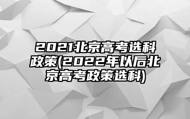 2021北京高考選科政策(2022年以后北京高考政策選科)