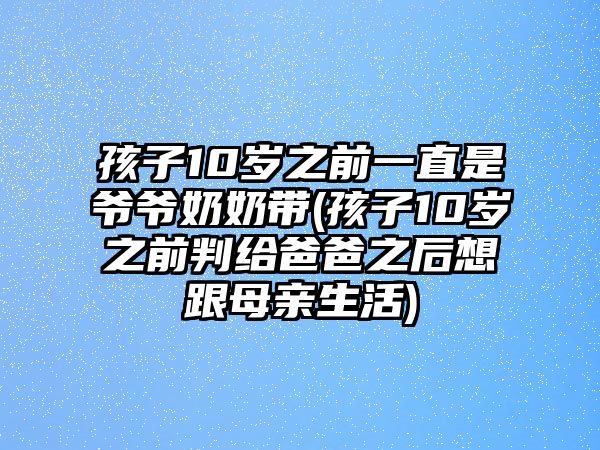 孩子10歲之前一直是爺爺奶奶帶(孩子10歲之前判給爸爸之后想跟母親生活)