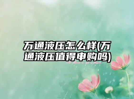 萬(wàn)通液壓怎么樣(萬(wàn)通液壓值得申購(gòu)嗎)