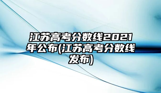 江蘇高考分數(shù)線2021年公布(江蘇高考分數(shù)線發(fā)布)