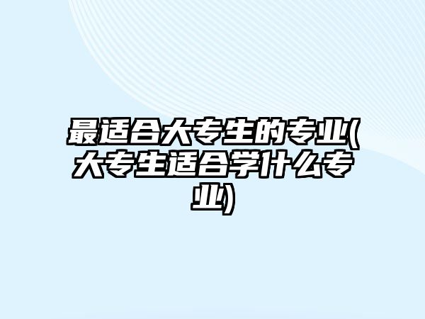 最適合大專生的專業(yè)(大專生適合學什么專業(yè))