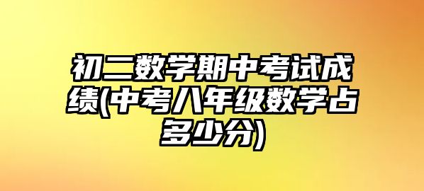 初二數(shù)學(xué)期中考試成績(jī)(中考八年級(jí)數(shù)學(xué)占多少分)