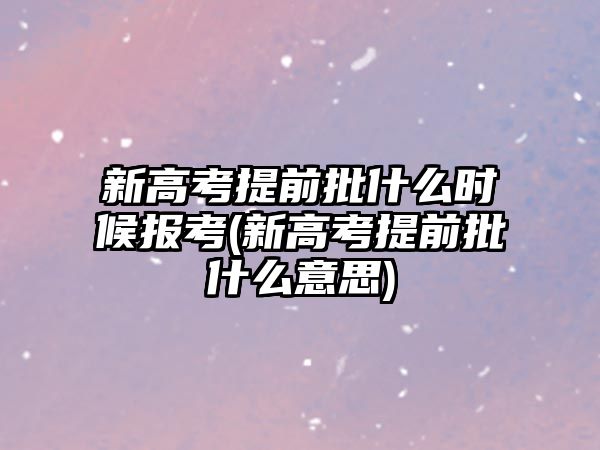 新高考提前批什么時候報考(新高考提前批什么意思)