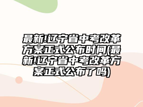 最新!遼寧省中考改革方案正式公布時間(最新!遼寧省中考改革方案正式公布了嗎)