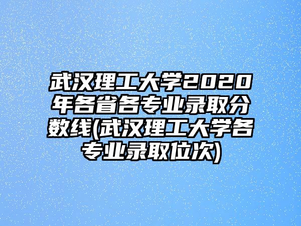 武漢理工大學2020年各省各專業(yè)錄取分數(shù)線(武漢理工大學各專業(yè)錄取位次)