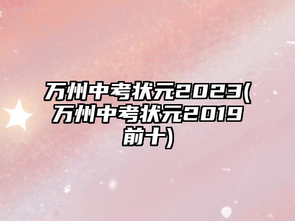 萬州中考狀元2023(萬州中考狀元2019前十)