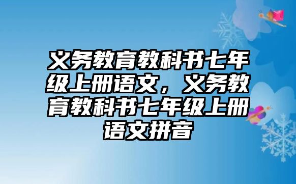 義務(wù)教育教科書(shū)七年級(jí)上冊(cè)語(yǔ)文，義務(wù)教育教科書(shū)七年級(jí)上冊(cè)語(yǔ)文拼音