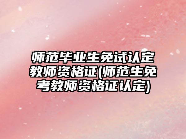 師范畢業(yè)生免試認定教師資格證(師范生免考教師資格證認定)