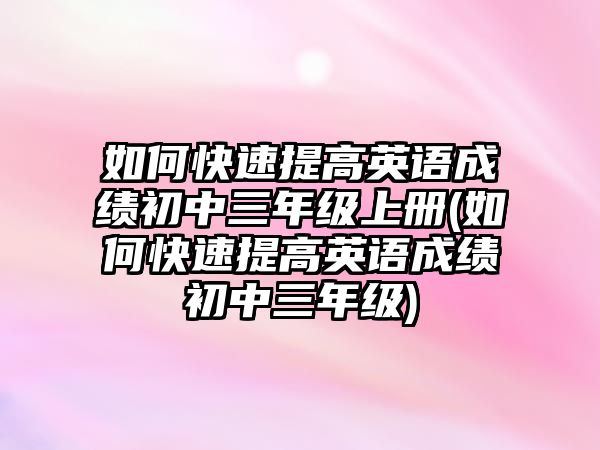 如何快速提高英語成績初中三年級上冊(如何快速提高英語成績初中三年級)