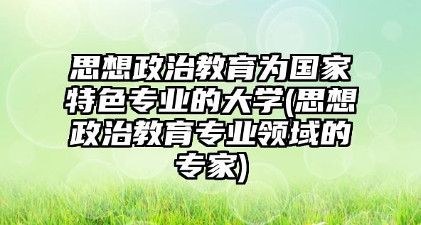 思想政治教育為國家特色專業(yè)的大學(xué)(思想政治教育專業(yè)領(lǐng)域的專家)