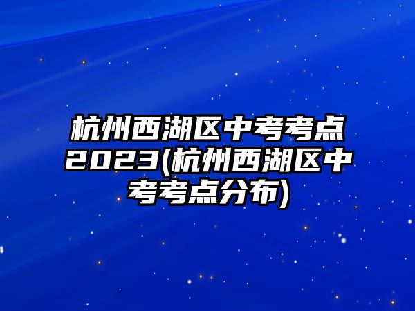 杭州西湖區(qū)中考考點(diǎn)2023(杭州西湖區(qū)中考考點(diǎn)分布)