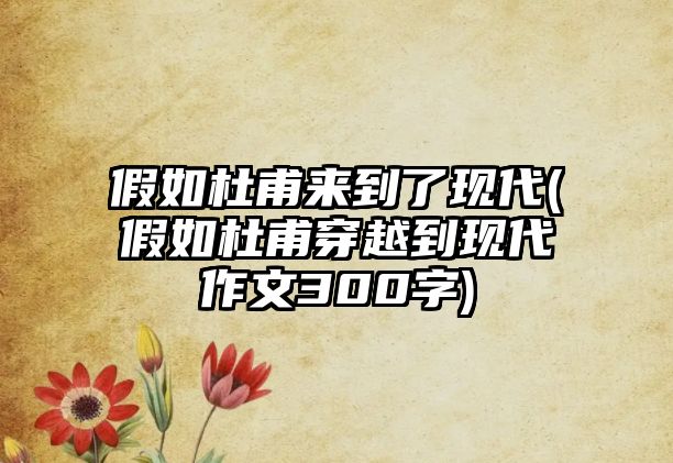 假如杜甫來(lái)到了現(xiàn)代(假如杜甫穿越到現(xiàn)代作文300字)