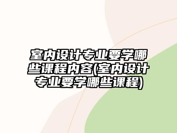 室內(nèi)設(shè)計(jì)專(zhuān)業(yè)要學(xué)哪些課程內(nèi)容(室內(nèi)設(shè)計(jì)專(zhuān)業(yè)要學(xué)哪些課程)