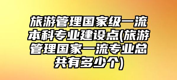 旅游管理國(guó)家級(jí)一流本科專(zhuān)業(yè)建設(shè)點(diǎn)(旅游管理國(guó)家一流專(zhuān)業(yè)總共有多少個(gè))