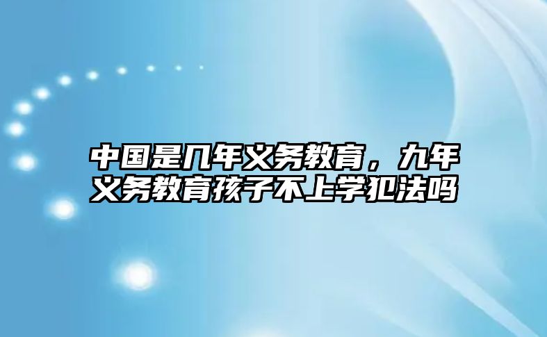 中國(guó)是幾年義務(wù)教育，九年義務(wù)教育孩子不上學(xué)犯法嗎