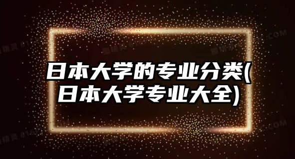 日本大學的專業(yè)分類(日本大學專業(yè)大全)